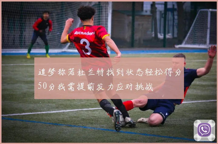 追梦称若杜兰特找到状态轻松得分50分我需提前发力应对挑战