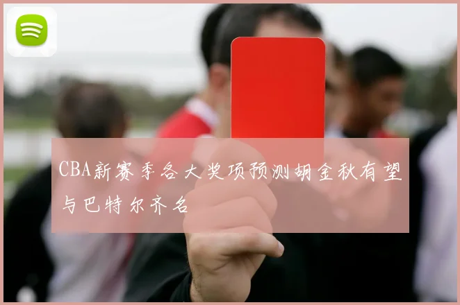 CBA新赛季各大奖项预测胡金秋有望与巴特尔齐名