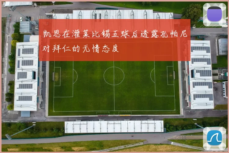 凯恩在灌莱比锡五球后透露孔帕尼对拜仁的无情态度