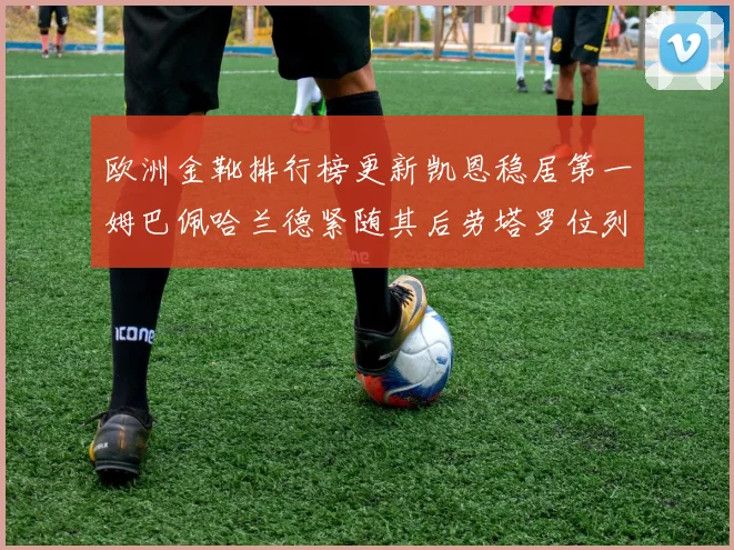 欧洲金靴排行榜更新凯恩稳居第一姆巴佩哈兰德紧随其后劳塔罗位列第十