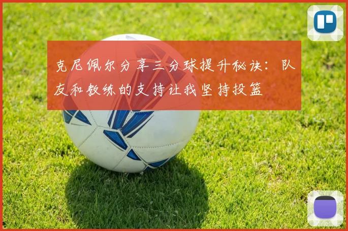 克尼佩尔分享三分球提升秘诀：队友和教练的支持让我坚持投篮