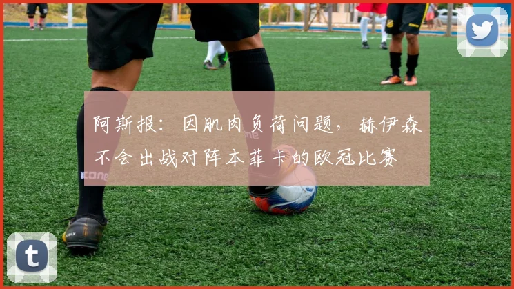 阿斯报：因肌肉负荷问题，赫伊森不会出战对阵本菲卡的欧冠比赛