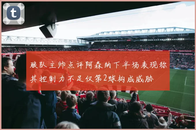 狼队主帅点评阿森纳下半场表现称其控制力不足仅第2球构成威胁