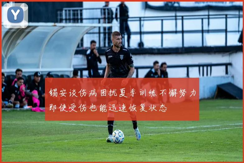 锡安谈伤病困扰夏季训练不懈努力即使受伤也能迅速恢复状态