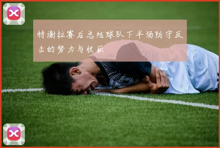 特谢拉赛后总结球队下半场防守反击的努力与收获