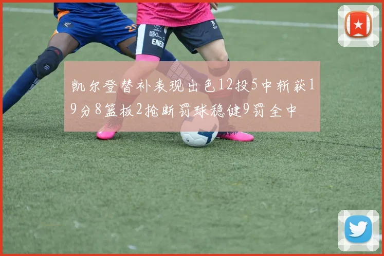 凯尔登替补表现出色12投5中斩获19分8篮板2抢断罚球稳健9罚全中