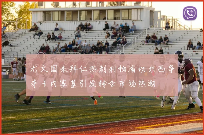 尤文国米拜仁热刺利物浦切尔西争夺卡内塞基引发转会市场热潮