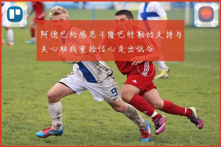 阿德巴约感恩卡隆巴特勒的支持与关心助我重拾信心走出低谷