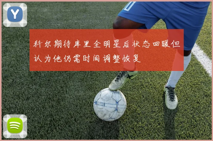 科尔期待库里全明星后状态回暖但认为他仍需时间调整恢复