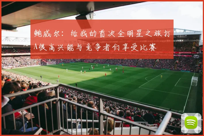 鲍威尔：给我的首次全明星之旅打A很高兴能与竞争者们享受比赛