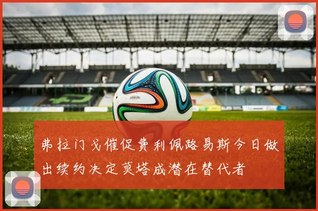 弗拉门戈催促费利佩路易斯今日做出续约决定莫塔成潜在替代者
