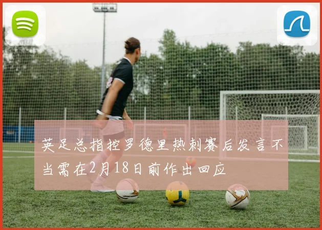 英足总指控罗德里热刺赛后发言不当需在2月18日前作出回应