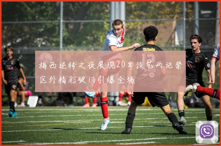 梅西逆转之夜展现20年技艺两记禁区外精彩破门引爆全场