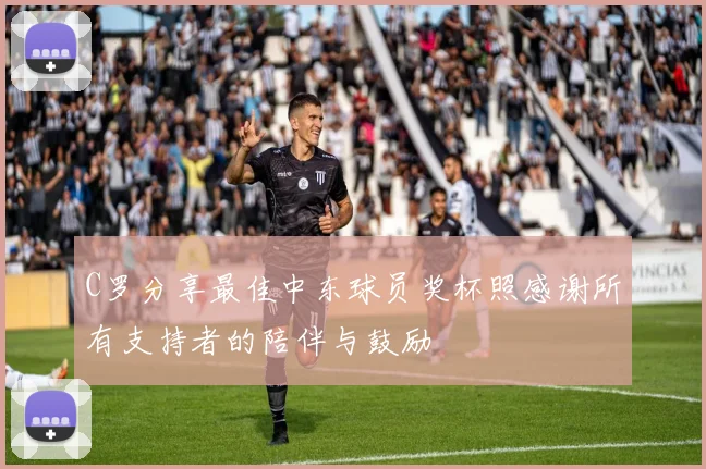 C罗分享最佳中东球员奖杯照感谢所有支持者的陪伴与鼓励