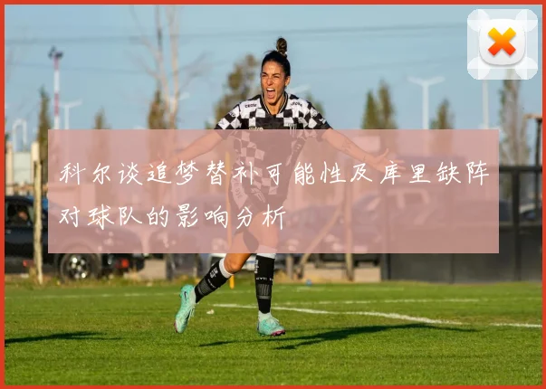 科尔谈追梦替补可能性及库里缺阵对球队的影响分析