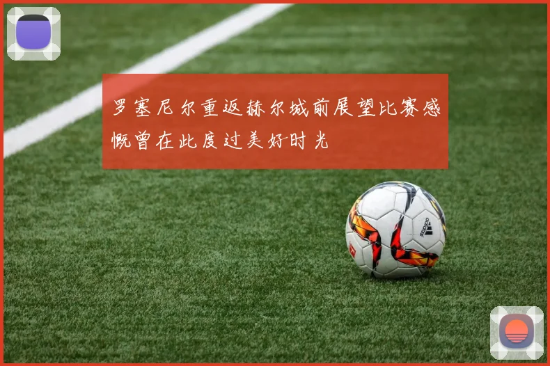 罗塞尼尔重返赫尔城前展望比赛感慨曾在此度过美好时光