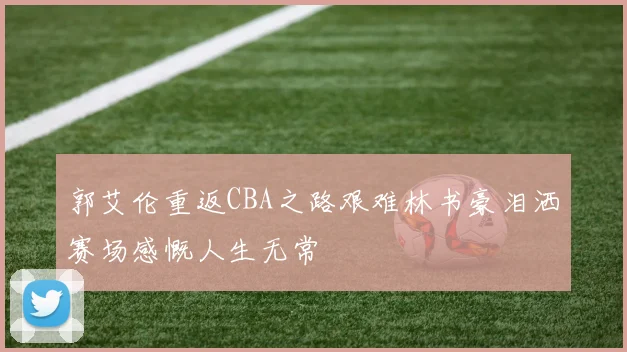 郭艾伦重返CBA之路艰难林书豪泪洒赛场感慨人生无常