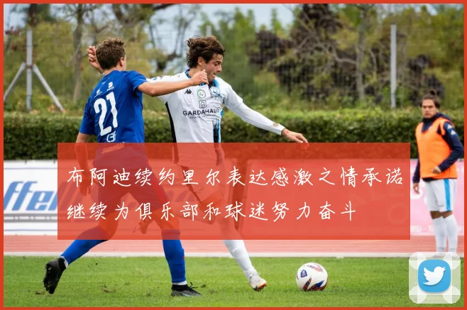 布阿迪续约里尔表达感激之情承诺继续为俱乐部和球迷努力奋斗