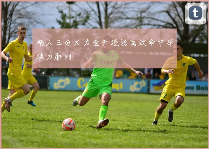 湖人三分火力全开连场高效命中率助力胜利