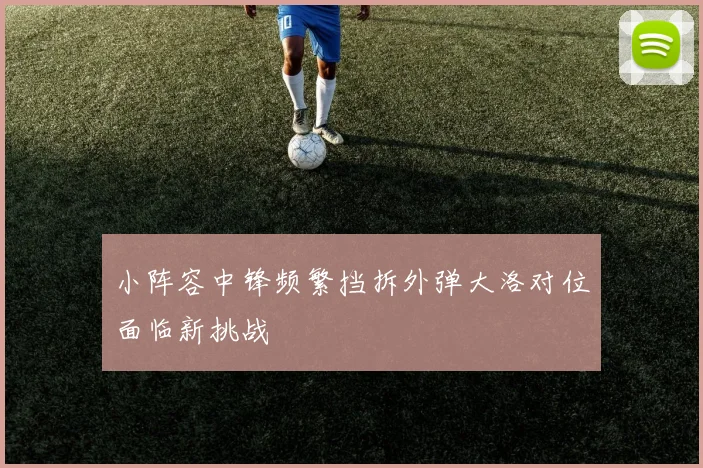 小阵容中锋频繁挡拆外弹大洛对位面临新挑战