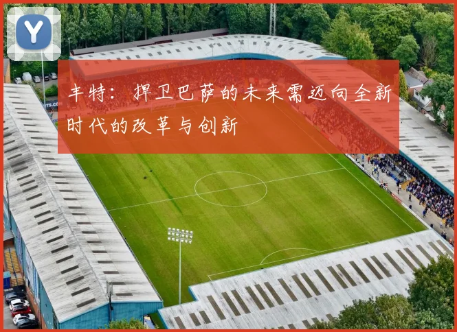 丰特：捍卫巴萨的未来需迈向全新时代的改革与创新