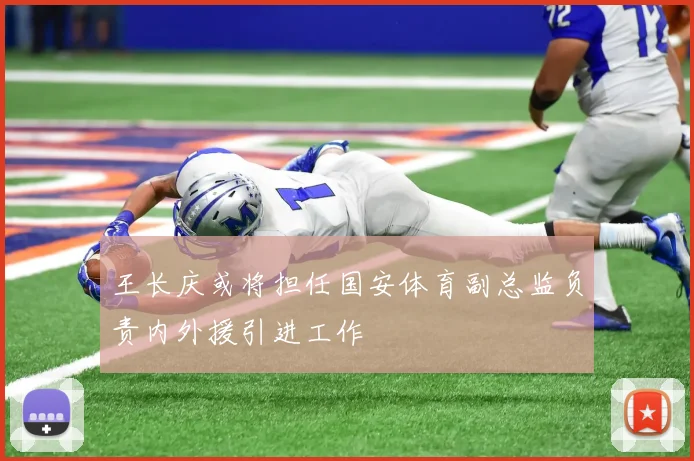 王长庆或将担任国安体育副总监负责内外援引进工作