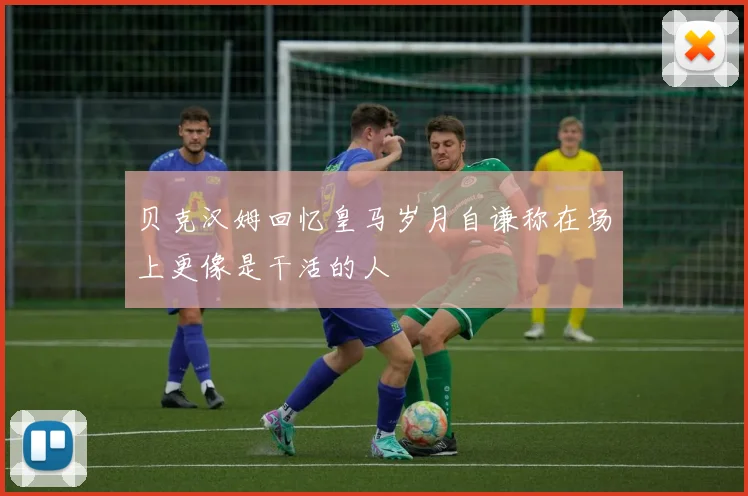 贝克汉姆回忆皇马岁月自谦称在场上更像是干活的人