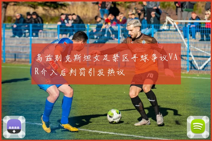 乌兹别克斯坦女足禁区手球争议VAR介入后判罚引发热议