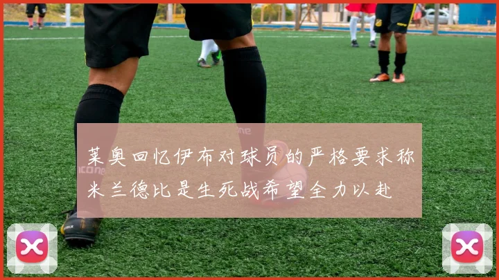 莱奥回忆伊布对球员的严格要求称米兰德比是生死战希望全力以赴