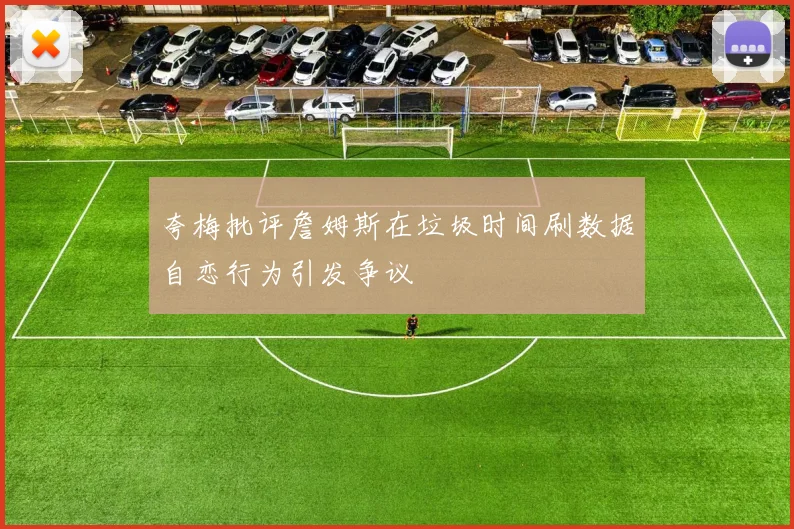 夸梅批评詹姆斯在垃圾时间刷数据自恋行为引发争议