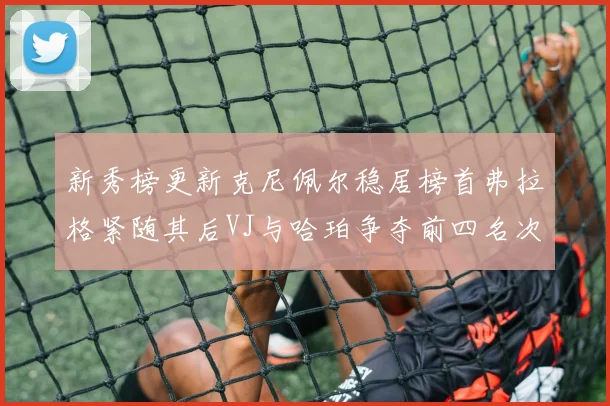 新秀榜更新克尼佩尔稳居榜首弗拉格紧随其后VJ与哈珀争夺前四名次