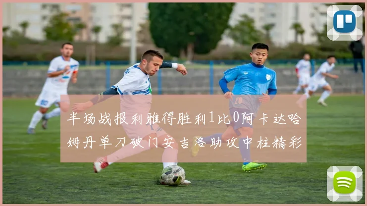 半场战报利雅得胜利1比0阿卡达哈姆丹单刀破门安吉洛助攻中柱精彩瞬间