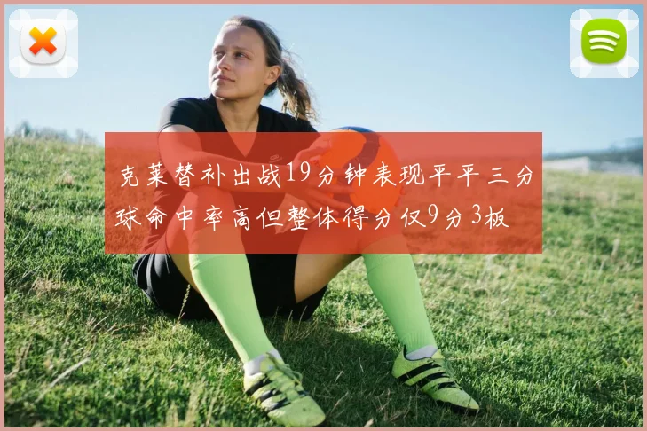 克莱替补出战19分钟表现平平三分球命中率高但整体得分仅9分3板